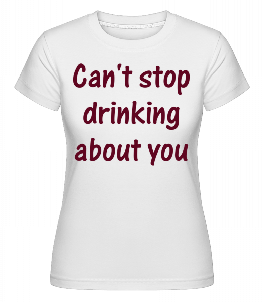 Can't Stop Drinking About You -  Shirtinator Women's T-Shirt - White - Vorn
